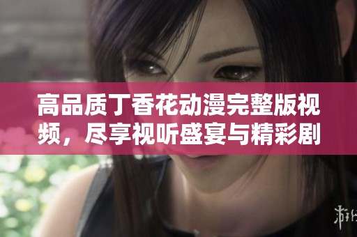 高品质丁香花动漫完整版视频，尽享视听盛宴与精彩剧情