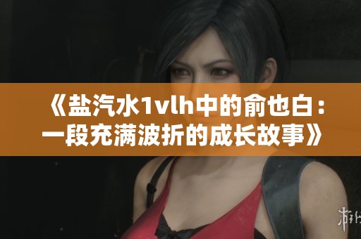 《盐汽水1vlh中的俞也白：一段充满波折的成长故事》