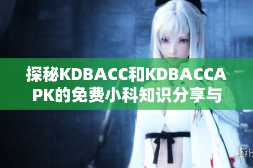 探秘KDBACC和KDBACCAPK的免费小科知识分享与应用技巧