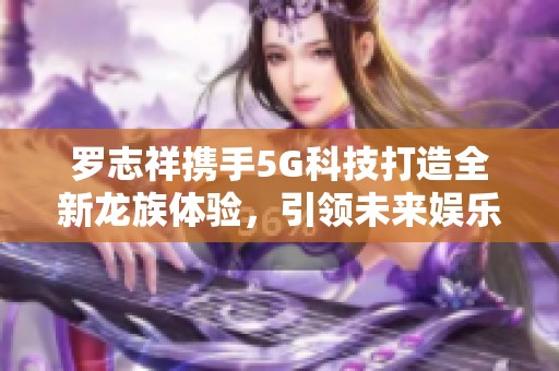 罗志祥携手5G科技打造全新龙族体验，引领未来娱乐趋势