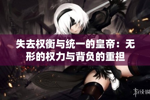 失去权衡与统一的皇帝：无形的权力与背负的重担