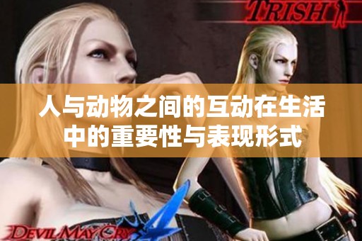 人与动物之间的互动在生活中的重要性与表现形式
