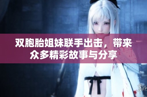 双胞胎姐妹联手出击，带来众多精彩故事与分享