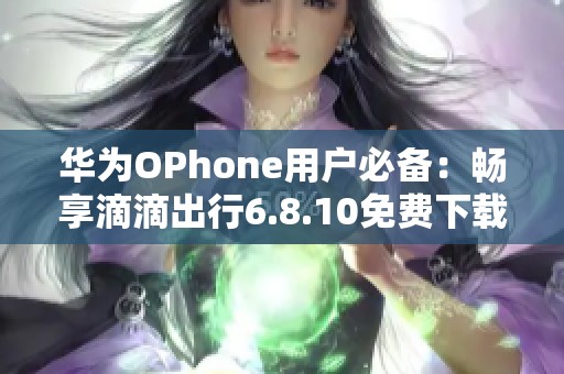 华为OPhone用户必备：畅享滴滴出行6.8.10免费下载指南