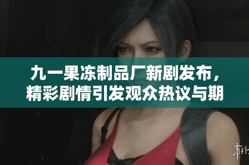 九一果冻制品厂新剧发布，精彩剧情引发观众热议与期待