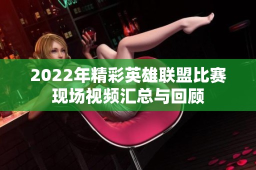 2022年精彩英雄联盟比赛现场视频汇总与回顾