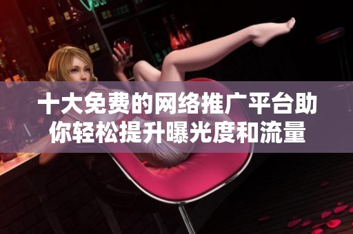 十大免费的网络推广平台助你轻松提升曝光度和流量
