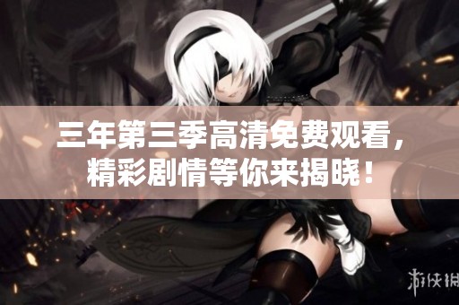 三年第三季高清免费观看，精彩剧情等你来揭晓！