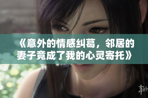 《意外的情感纠葛，邻居的妻子竟成了我的心灵寄托》