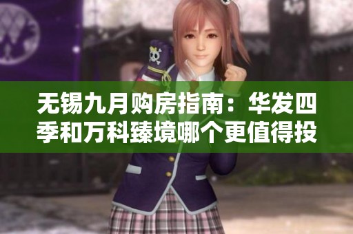无锡九月购房指南：华发四季和万科臻境哪个更值得投资？