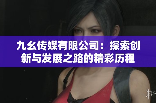 九幺传媒有限公司：探索创新与发展之路的精彩历程