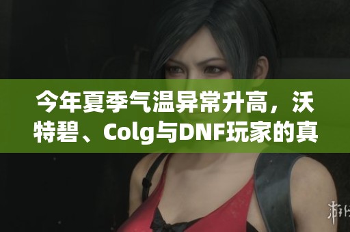 今年夏季气温异常升高，沃特碧、Colg与DNF玩家的真实体验分享