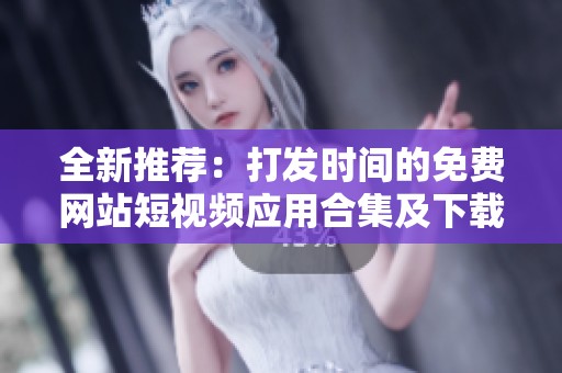 全新推荐：打发时间的免费网站短视频应用合集及下载指南