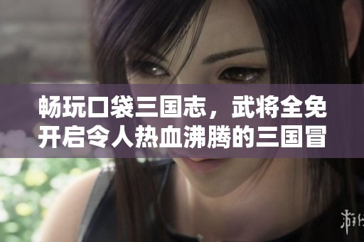 畅玩口袋三国志，武将全免开启令人热血沸腾的三国冒险之旅！