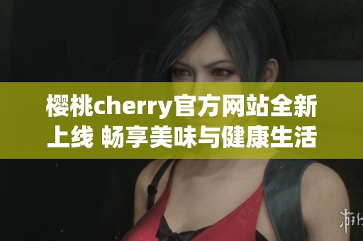 樱桃cherry官方网站全新上线 畅享美味与健康生活