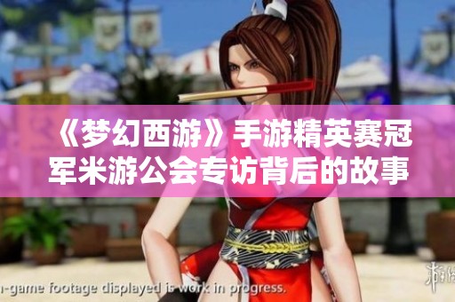 《梦幻西游》手游精英赛冠军米游公会专访背后的故事与荣耀