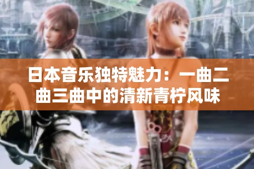 日本音乐独特魅力：一曲二曲三曲中的清新青柠风味