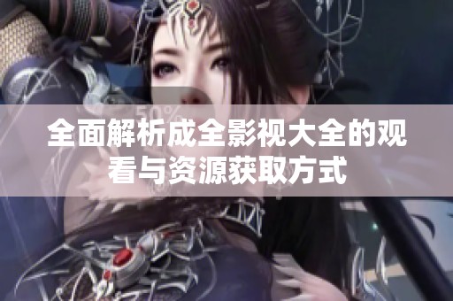 全面解析成全影视大全的观看与资源获取方式