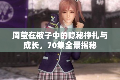 周莹在被子中的隐秘挣扎与成长，70集全景揭秘