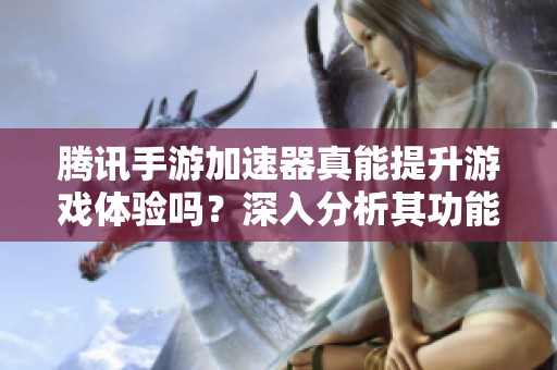 腾讯手游加速器真能提升游戏体验吗？深入分析其功能与效果