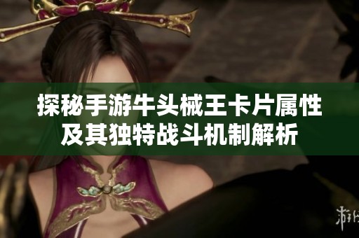探秘手游牛头械王卡片属性及其独特战斗机制解析