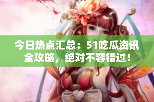 今日热点汇总：51吃瓜资讯全攻略，绝对不容错过！