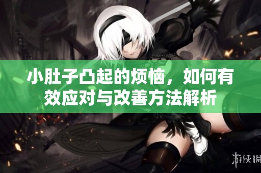 小肚子凸起的烦恼，如何有效应对与改善方法解析