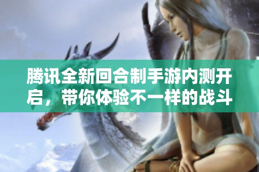 腾讯全新回合制手游内测开启，带你体验不一样的战斗乐趣