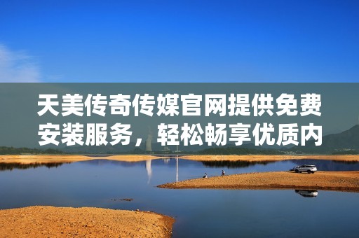 天美传奇传媒官网提供免费安装服务，轻松畅享优质内容