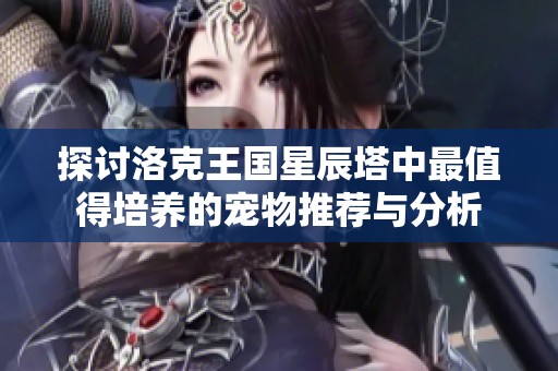 探讨洛克王国星辰塔中最值得培养的宠物推荐与分析