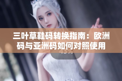 三叶草鞋码转换指南：欧洲码与亚洲码如何对照使用