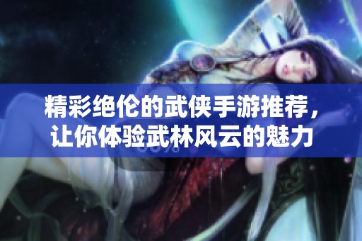精彩绝伦的武侠手游推荐，让你体验武林风云的魅力