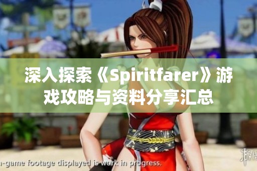 深入探索《Spiritfarer》游戏攻略与资料分享汇总