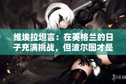 维埃拉坦言：在英格兰的日子充满挑战，但波尔图才是我心之所向