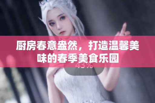 厨房春意盎然，打造温馨美味的春季美食乐园