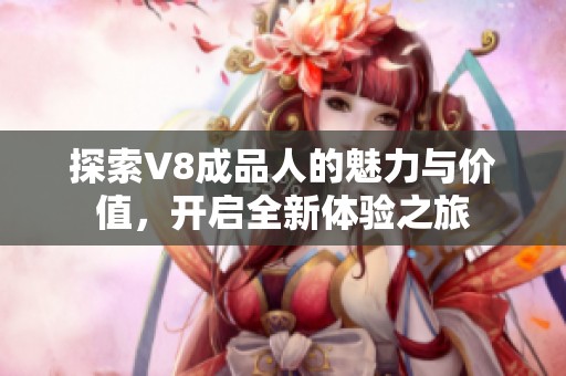 探索V8成品人的魅力与价值，开启全新体验之旅