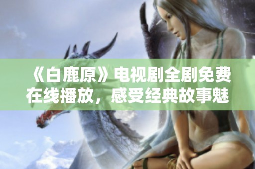 《白鹿原》电视剧全剧免费在线播放，感受经典故事魅力