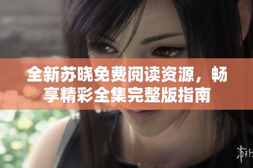 全新苏晓免费阅读资源，畅享精彩全集完整版指南