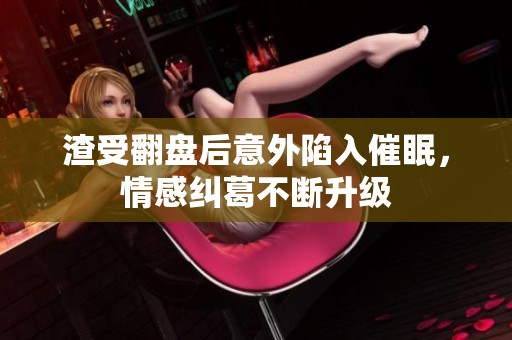 渣受翻盘后意外陷入催眠，情感纠葛不断升级
