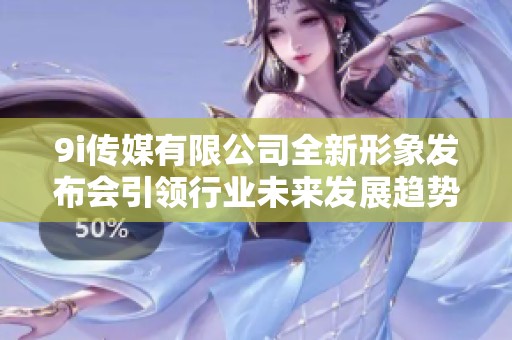 9i传媒有限公司全新形象发布会引领行业未来发展趋势