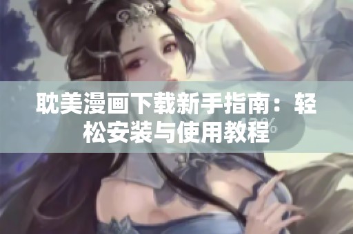 耽美漫画下载新手指南：轻松安装与使用教程