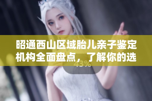 昭通西山区域胎儿亲子鉴定机构全面盘点，了解你的选择与服务
