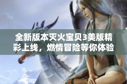 全新版本灭火宝贝3美版精彩上线，燃情冒险等你体验