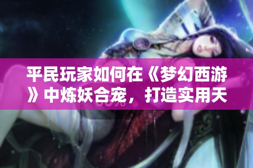 平民玩家如何在《梦幻西游》中炼妖合宠，打造实用天兵攻略