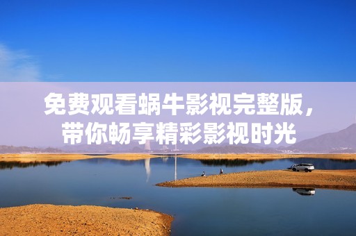免费观看蜗牛影视完整版，带你畅享精彩影视时光