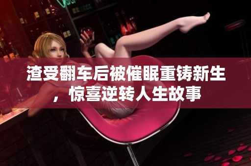 渣受翻车后被催眠重铸新生，惊喜逆转人生故事
