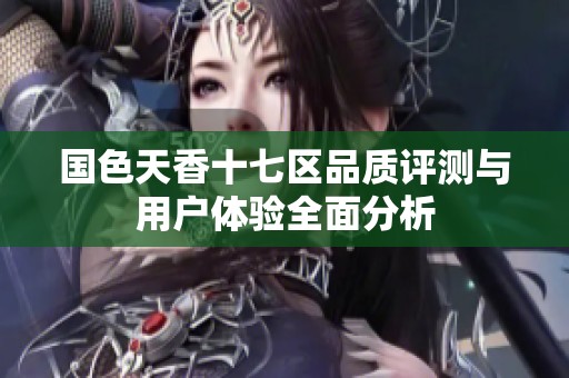 国色天香十七区品质评测与用户体验全面分析