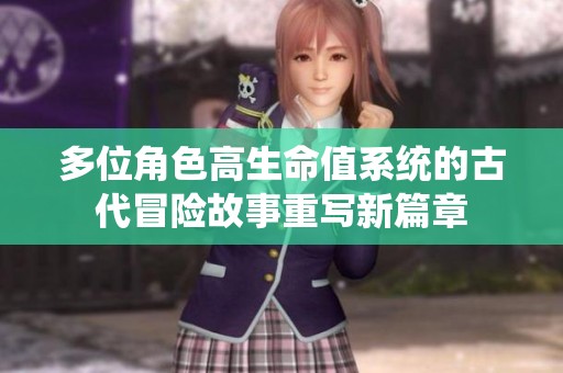 多位角色高生命值系统的古代冒险故事重写新篇章
