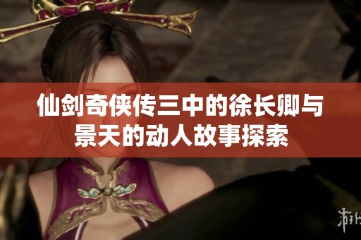 仙剑奇侠传三中的徐长卿与景天的动人故事探索