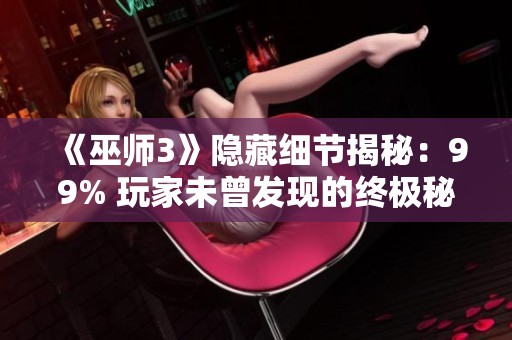《巫师3》隐藏细节揭秘：99% 玩家未曾发现的终极秘密与技巧
